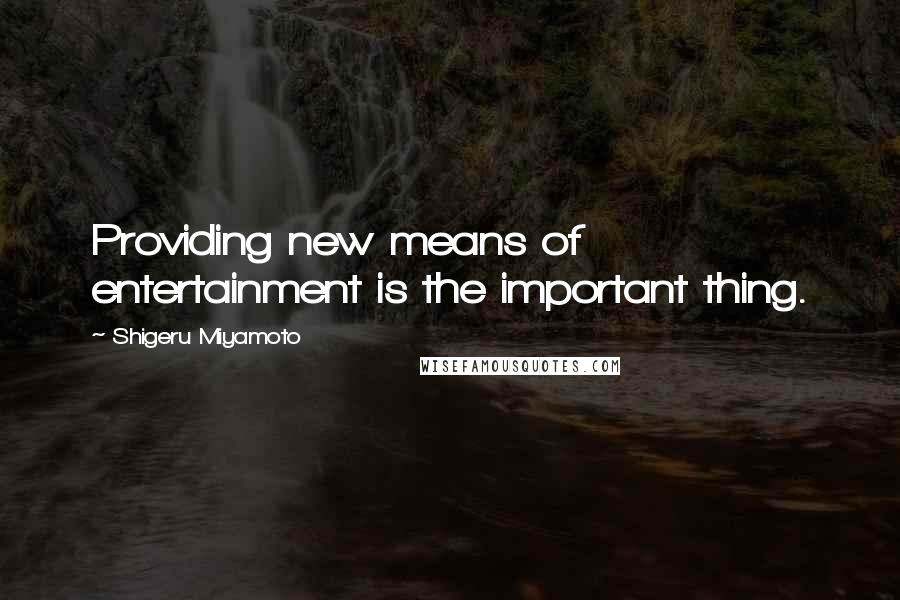 Shigeru Miyamoto Quotes: Providing new means of entertainment is the important thing.