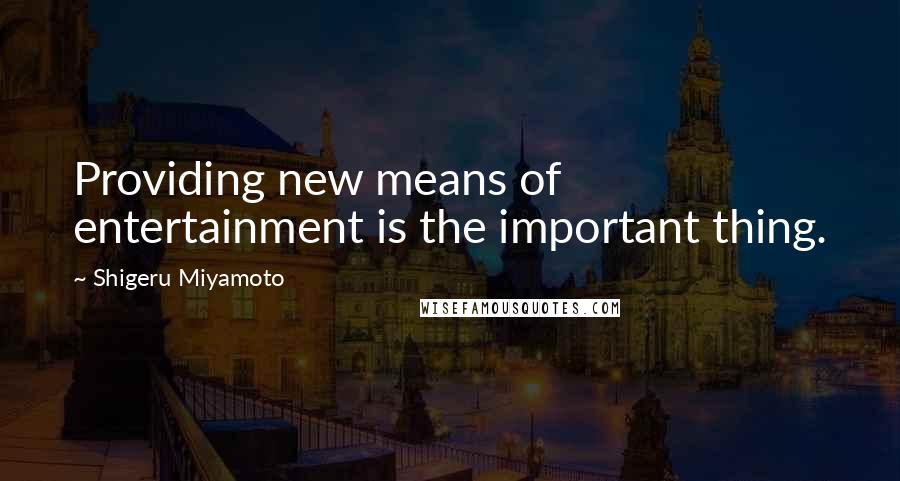 Shigeru Miyamoto Quotes: Providing new means of entertainment is the important thing.