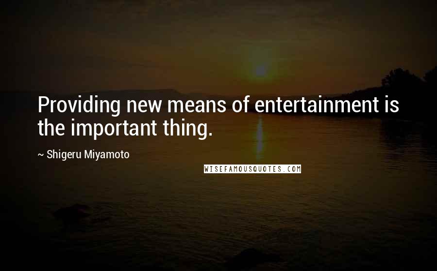 Shigeru Miyamoto Quotes: Providing new means of entertainment is the important thing.