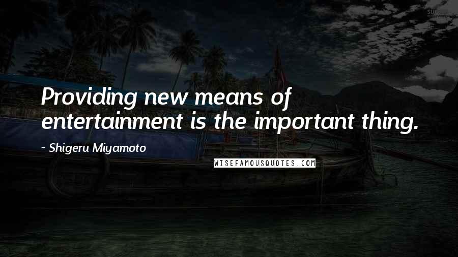 Shigeru Miyamoto Quotes: Providing new means of entertainment is the important thing.