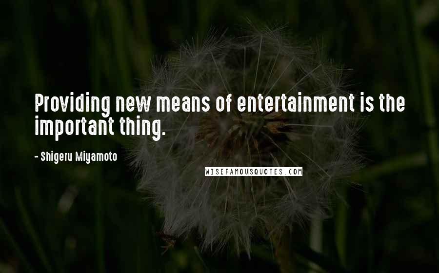 Shigeru Miyamoto Quotes: Providing new means of entertainment is the important thing.