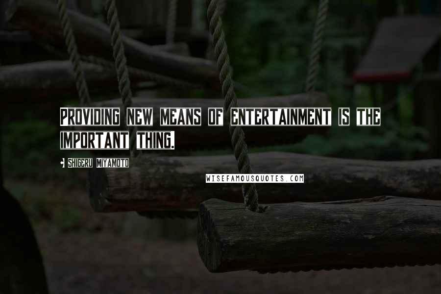 Shigeru Miyamoto Quotes: Providing new means of entertainment is the important thing.