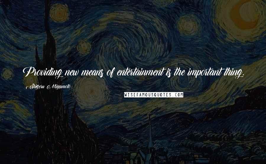 Shigeru Miyamoto Quotes: Providing new means of entertainment is the important thing.