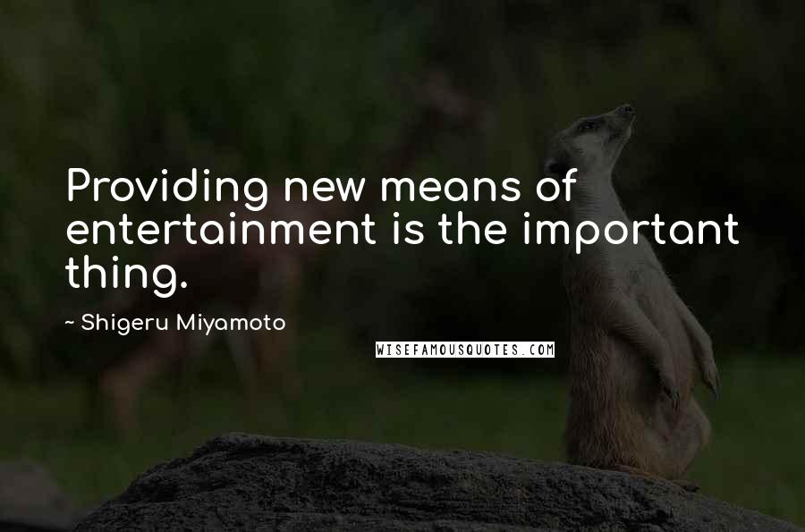 Shigeru Miyamoto Quotes: Providing new means of entertainment is the important thing.