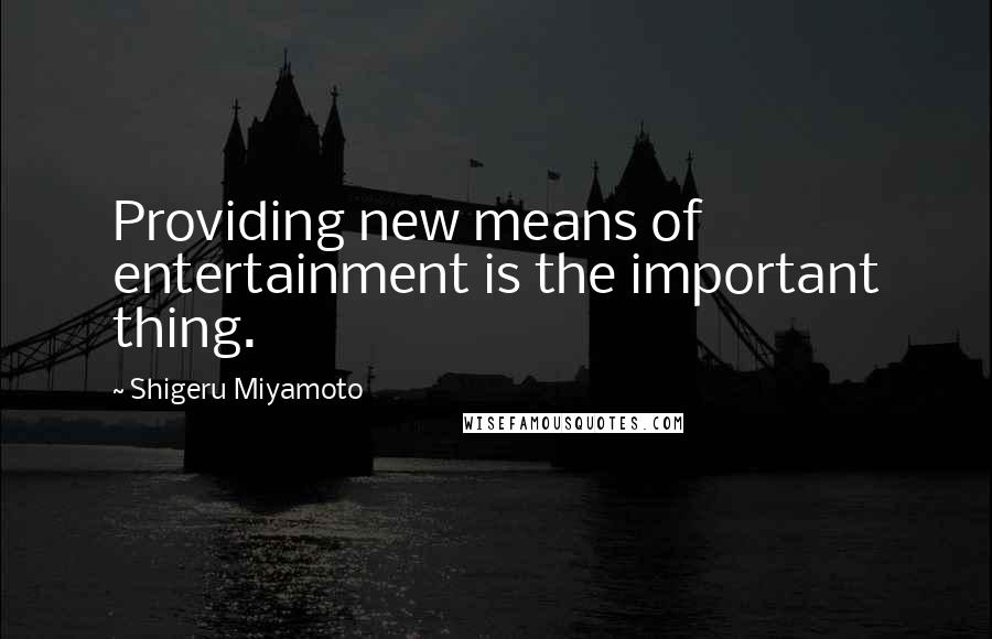 Shigeru Miyamoto Quotes: Providing new means of entertainment is the important thing.