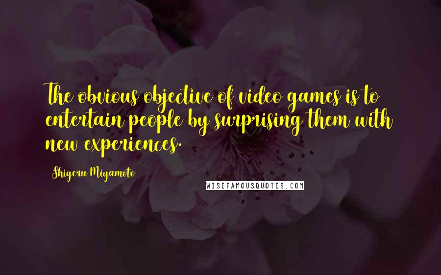 Shigeru Miyamoto Quotes: The obvious objective of video games is to entertain people by surprising them with new experiences.