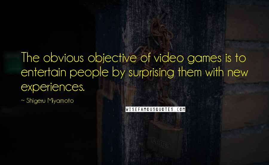 Shigeru Miyamoto Quotes: The obvious objective of video games is to entertain people by surprising them with new experiences.