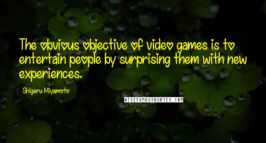 Shigeru Miyamoto Quotes: The obvious objective of video games is to entertain people by surprising them with new experiences.