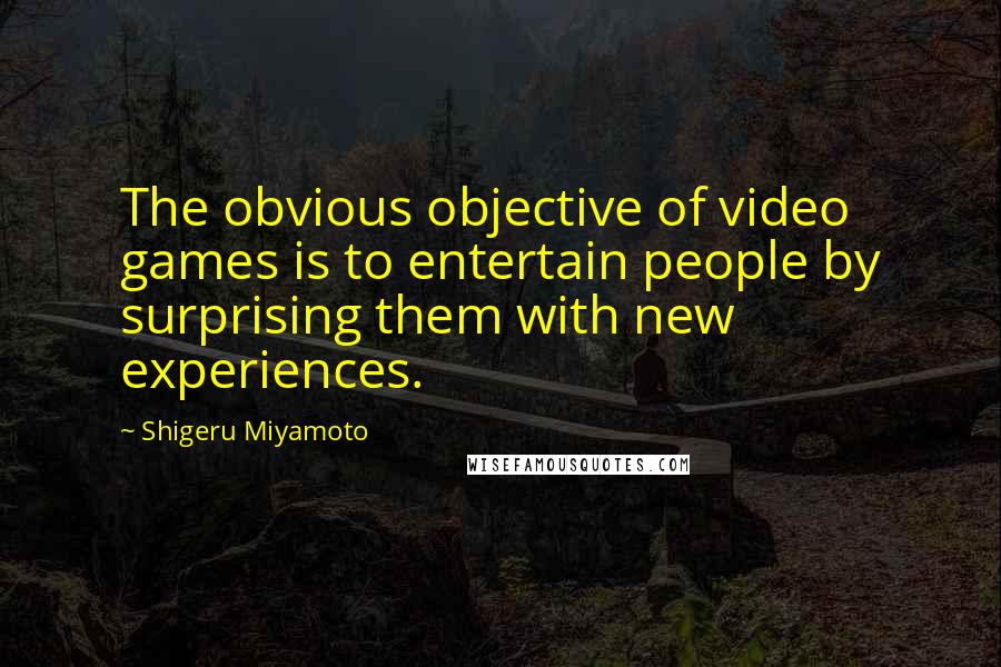 Shigeru Miyamoto Quotes: The obvious objective of video games is to entertain people by surprising them with new experiences.