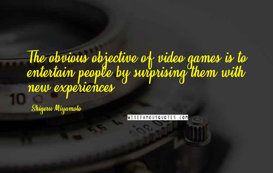 Shigeru Miyamoto Quotes: The obvious objective of video games is to entertain people by surprising them with new experiences.