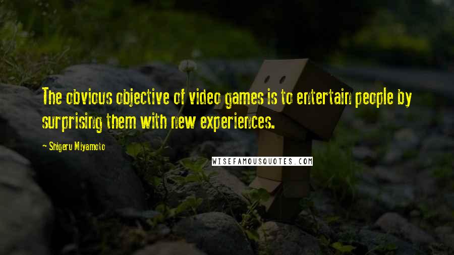 Shigeru Miyamoto Quotes: The obvious objective of video games is to entertain people by surprising them with new experiences.