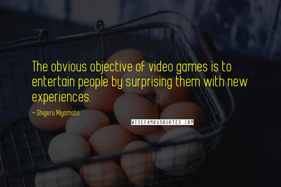 Shigeru Miyamoto Quotes: The obvious objective of video games is to entertain people by surprising them with new experiences.