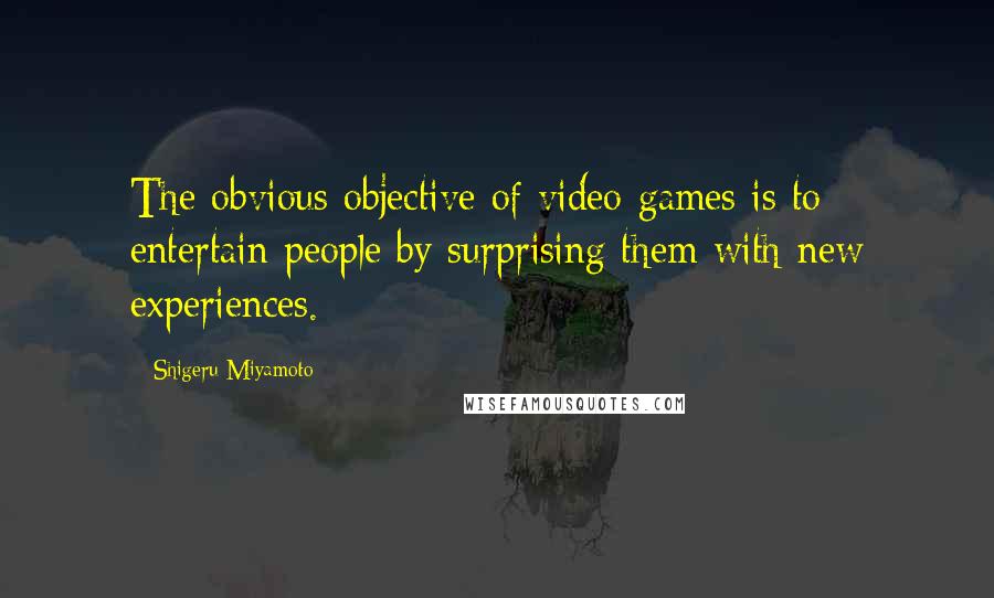 Shigeru Miyamoto Quotes: The obvious objective of video games is to entertain people by surprising them with new experiences.