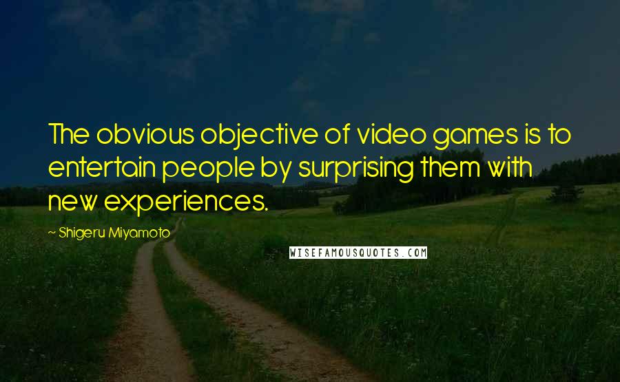 Shigeru Miyamoto Quotes: The obvious objective of video games is to entertain people by surprising them with new experiences.