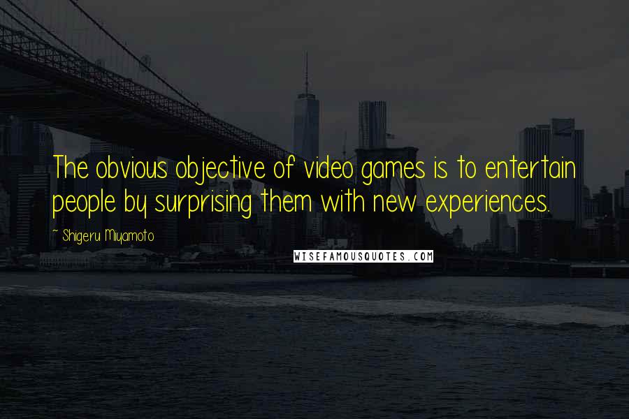 Shigeru Miyamoto Quotes: The obvious objective of video games is to entertain people by surprising them with new experiences.