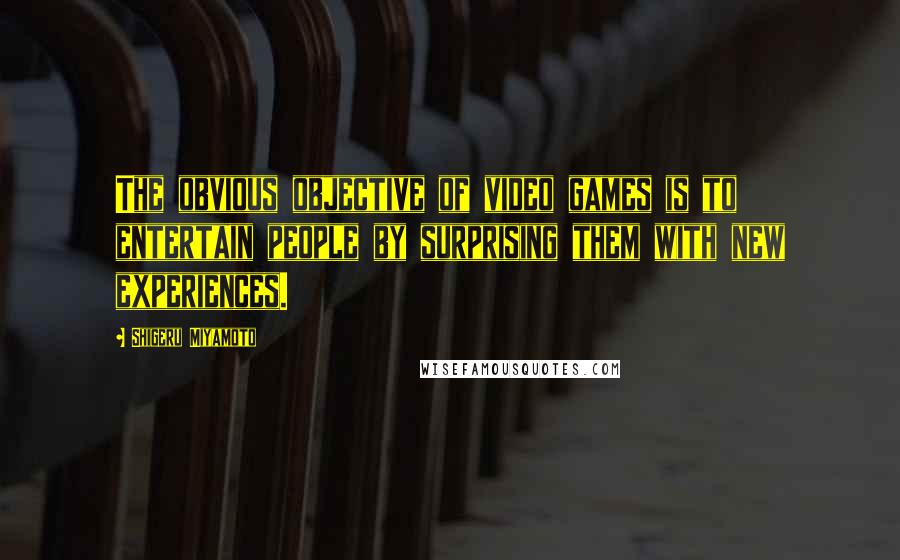 Shigeru Miyamoto Quotes: The obvious objective of video games is to entertain people by surprising them with new experiences.