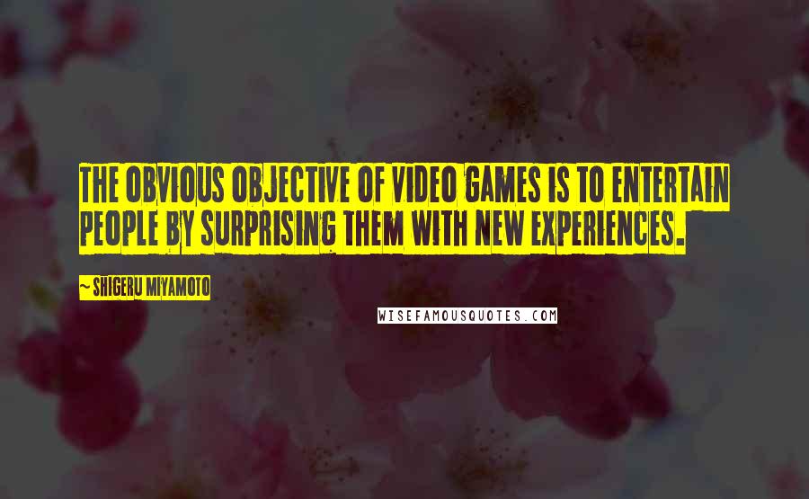 Shigeru Miyamoto Quotes: The obvious objective of video games is to entertain people by surprising them with new experiences.