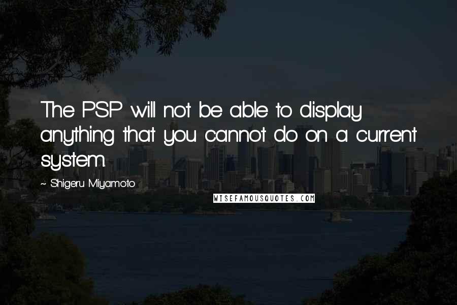 Shigeru Miyamoto Quotes: The PSP will not be able to display anything that you cannot do on a current system.