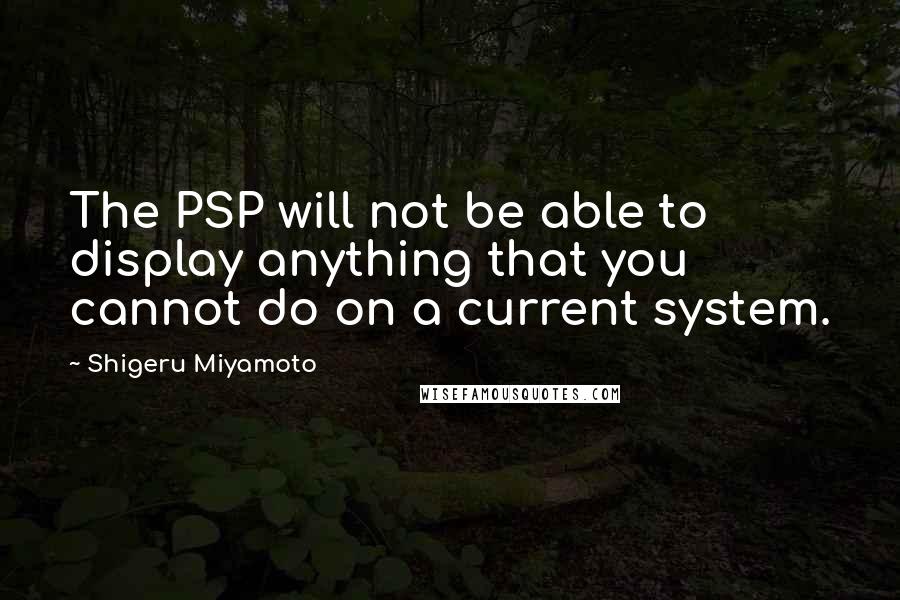 Shigeru Miyamoto Quotes: The PSP will not be able to display anything that you cannot do on a current system.