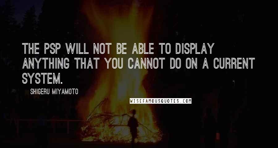 Shigeru Miyamoto Quotes: The PSP will not be able to display anything that you cannot do on a current system.