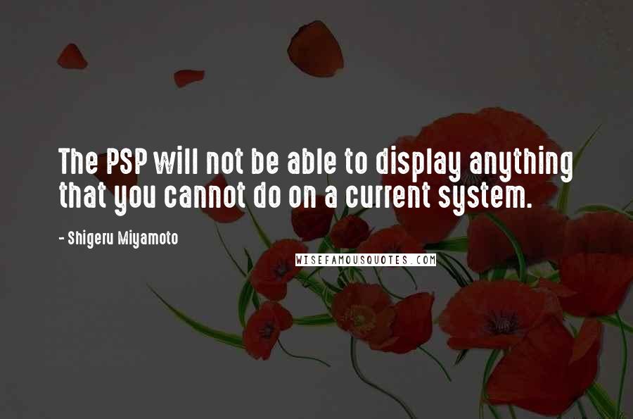 Shigeru Miyamoto Quotes: The PSP will not be able to display anything that you cannot do on a current system.