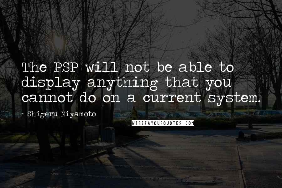 Shigeru Miyamoto Quotes: The PSP will not be able to display anything that you cannot do on a current system.