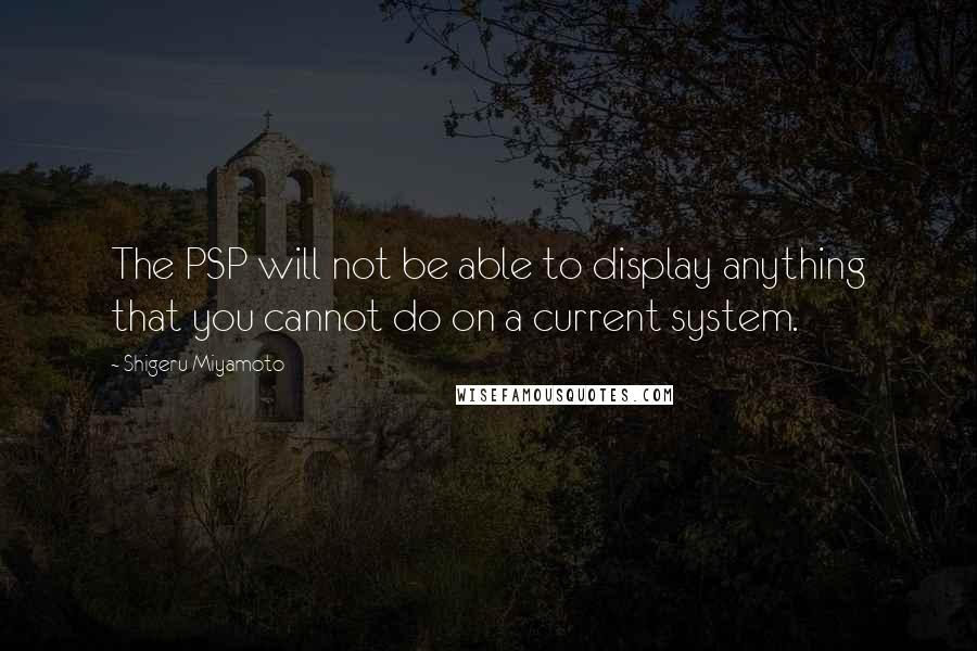 Shigeru Miyamoto Quotes: The PSP will not be able to display anything that you cannot do on a current system.