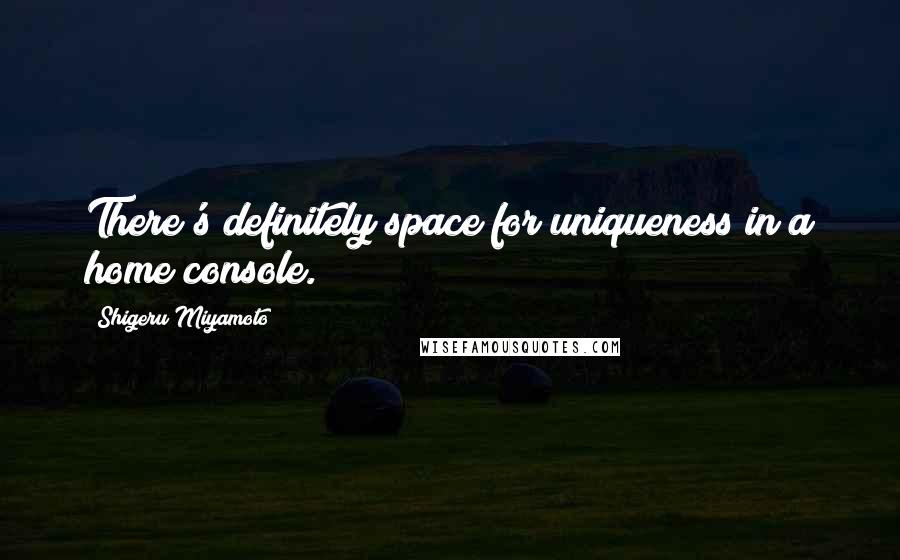Shigeru Miyamoto Quotes: There's definitely space for uniqueness in a home console.