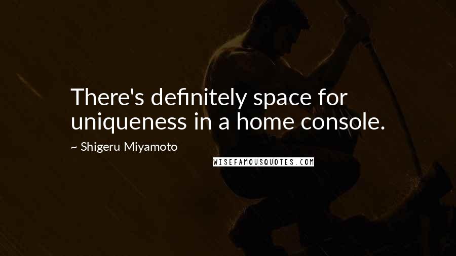 Shigeru Miyamoto Quotes: There's definitely space for uniqueness in a home console.