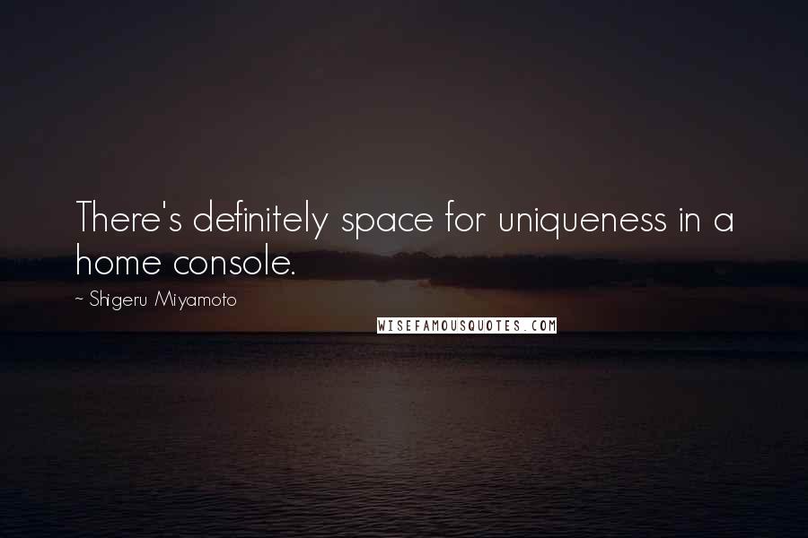 Shigeru Miyamoto Quotes: There's definitely space for uniqueness in a home console.