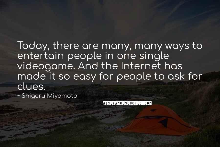 Shigeru Miyamoto Quotes: Today, there are many, many ways to entertain people in one single videogame. And the Internet has made it so easy for people to ask for clues.