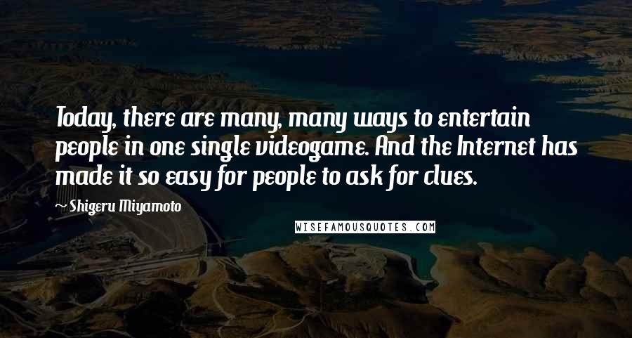 Shigeru Miyamoto Quotes: Today, there are many, many ways to entertain people in one single videogame. And the Internet has made it so easy for people to ask for clues.