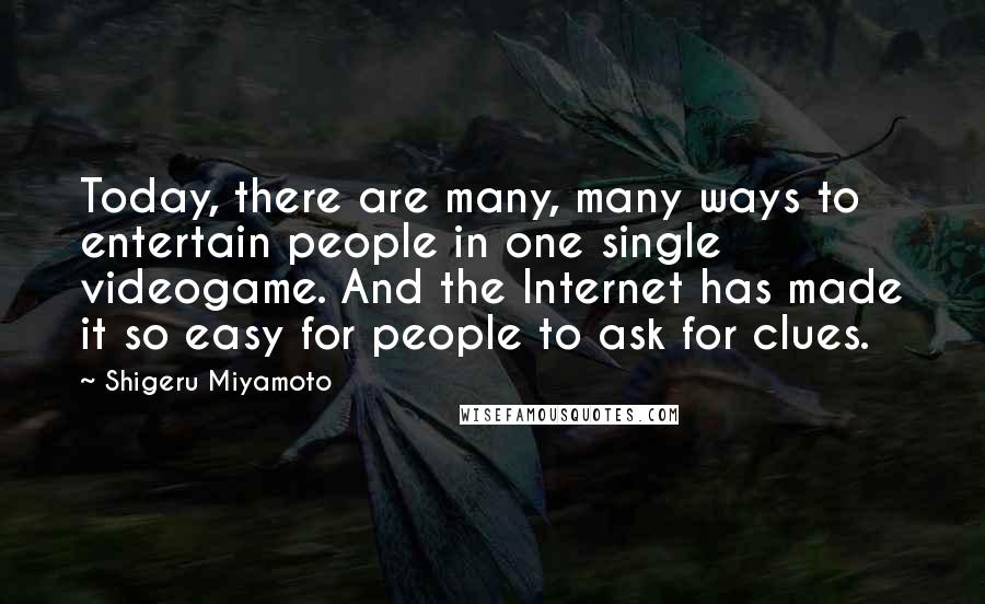 Shigeru Miyamoto Quotes: Today, there are many, many ways to entertain people in one single videogame. And the Internet has made it so easy for people to ask for clues.