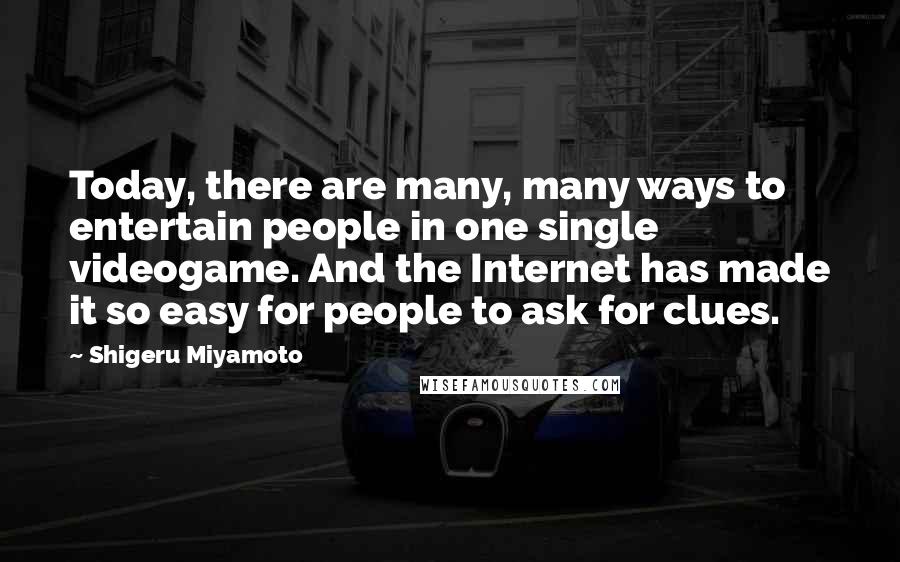 Shigeru Miyamoto Quotes: Today, there are many, many ways to entertain people in one single videogame. And the Internet has made it so easy for people to ask for clues.