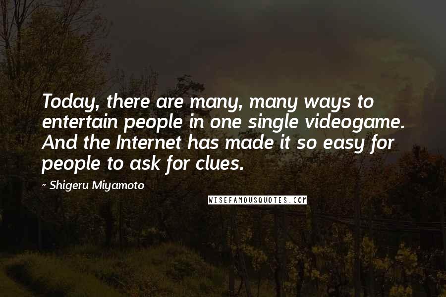 Shigeru Miyamoto Quotes: Today, there are many, many ways to entertain people in one single videogame. And the Internet has made it so easy for people to ask for clues.