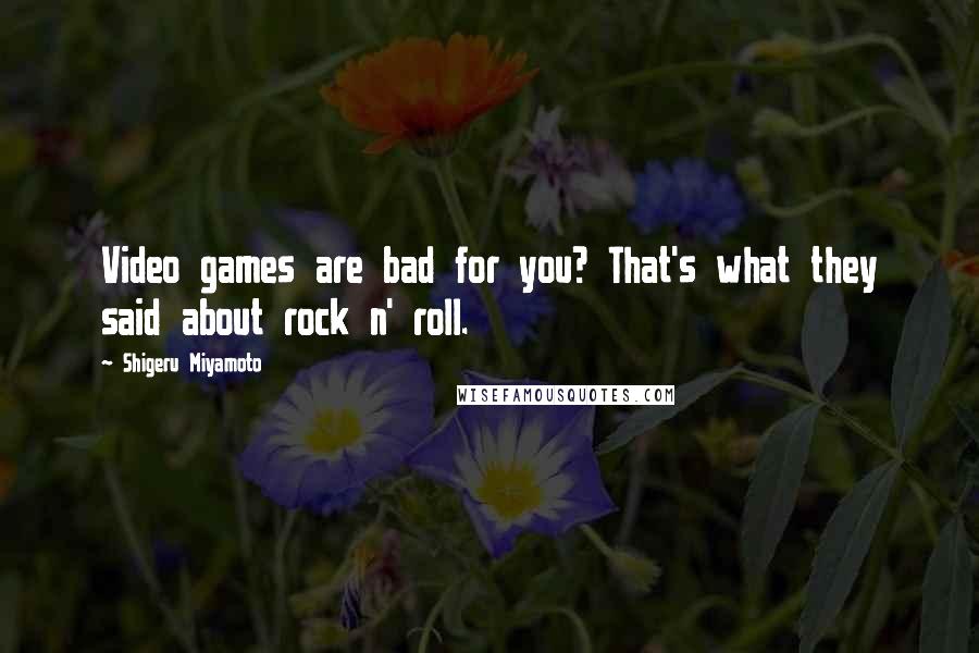 Shigeru Miyamoto Quotes: Video games are bad for you? That's what they said about rock n' roll.