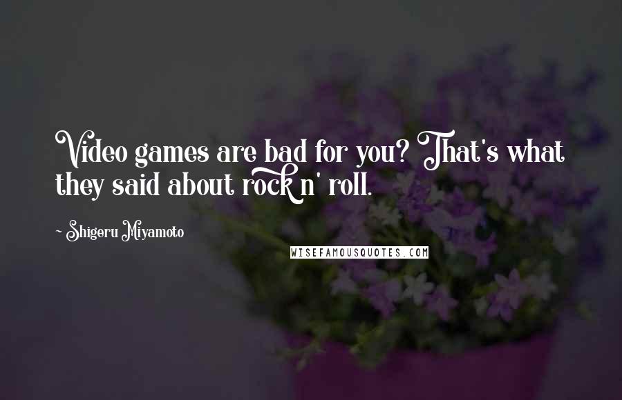 Shigeru Miyamoto Quotes: Video games are bad for you? That's what they said about rock n' roll.