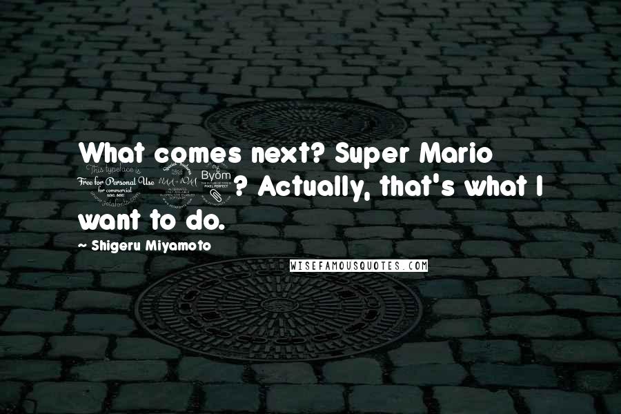 Shigeru Miyamoto Quotes: What comes next? Super Mario 128? Actually, that's what I want to do.