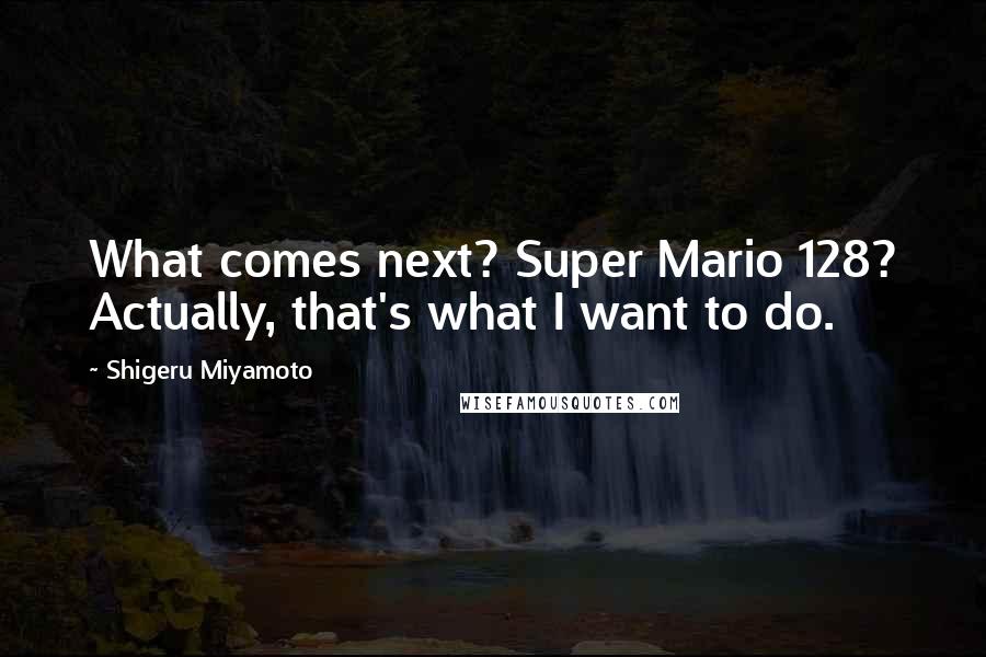 Shigeru Miyamoto Quotes: What comes next? Super Mario 128? Actually, that's what I want to do.