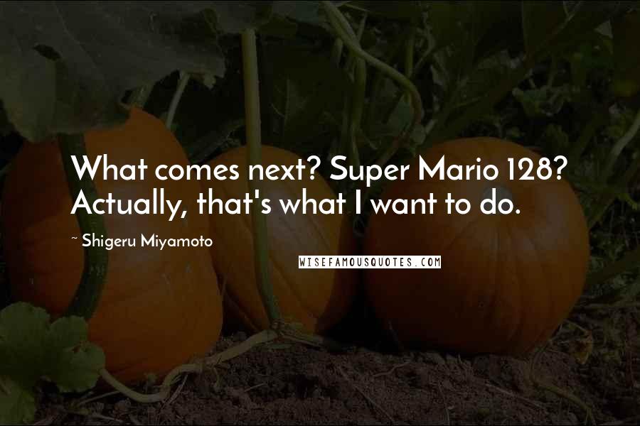 Shigeru Miyamoto Quotes: What comes next? Super Mario 128? Actually, that's what I want to do.