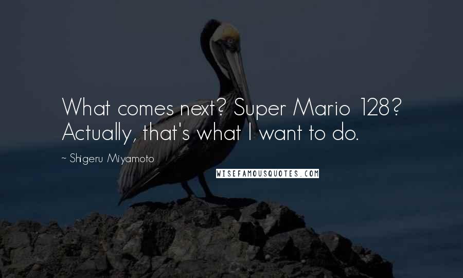 Shigeru Miyamoto Quotes: What comes next? Super Mario 128? Actually, that's what I want to do.