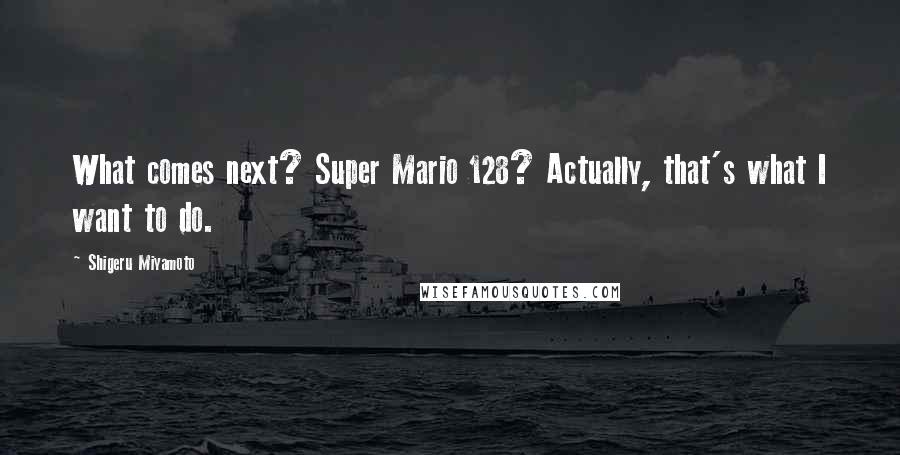 Shigeru Miyamoto Quotes: What comes next? Super Mario 128? Actually, that's what I want to do.