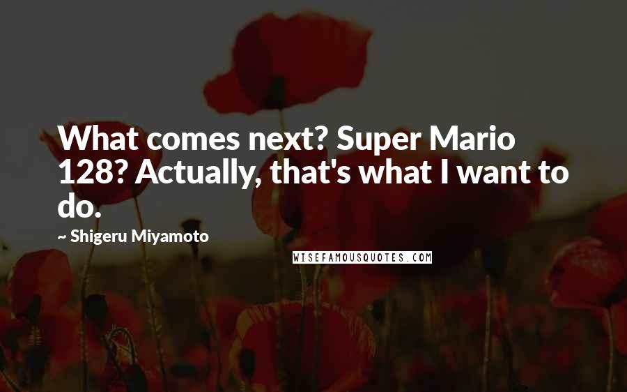 Shigeru Miyamoto Quotes: What comes next? Super Mario 128? Actually, that's what I want to do.