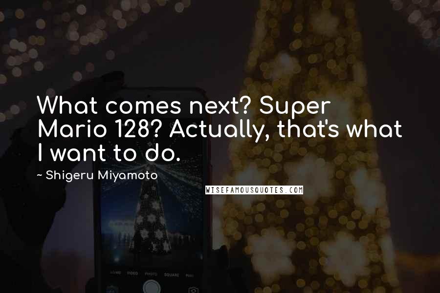 Shigeru Miyamoto Quotes: What comes next? Super Mario 128? Actually, that's what I want to do.