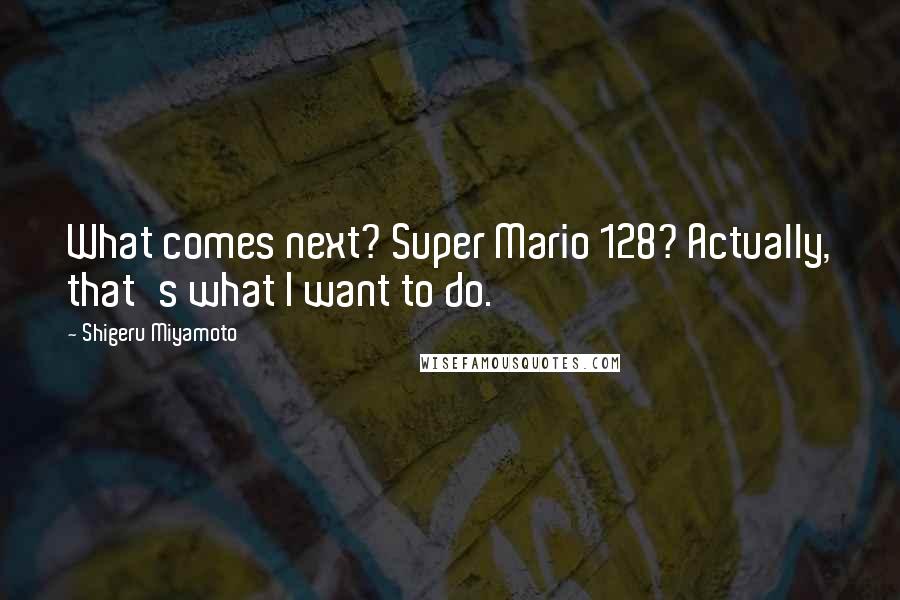 Shigeru Miyamoto Quotes: What comes next? Super Mario 128? Actually, that's what I want to do.