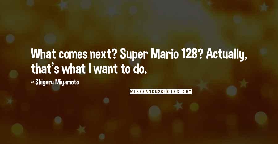 Shigeru Miyamoto Quotes: What comes next? Super Mario 128? Actually, that's what I want to do.