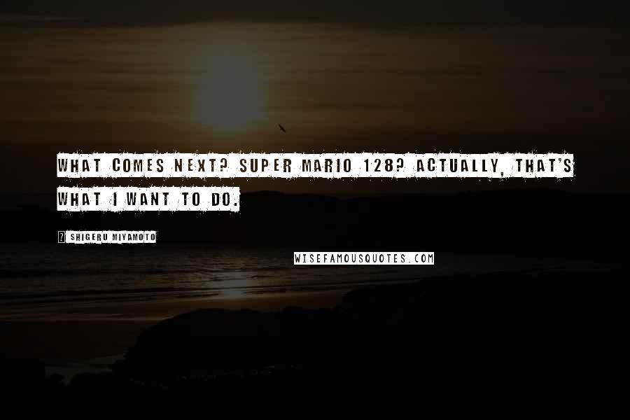 Shigeru Miyamoto Quotes: What comes next? Super Mario 128? Actually, that's what I want to do.