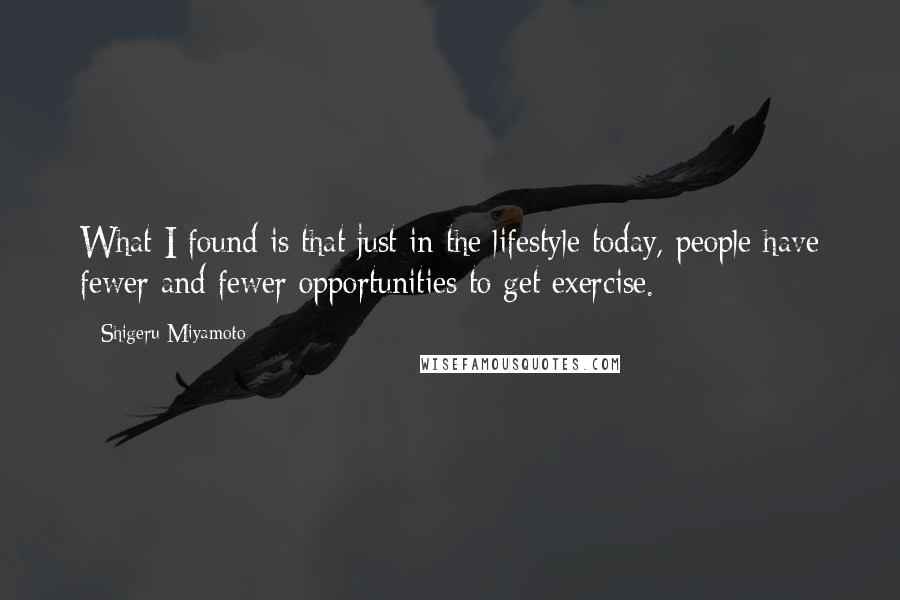 Shigeru Miyamoto Quotes: What I found is that just in the lifestyle today, people have fewer and fewer opportunities to get exercise.
