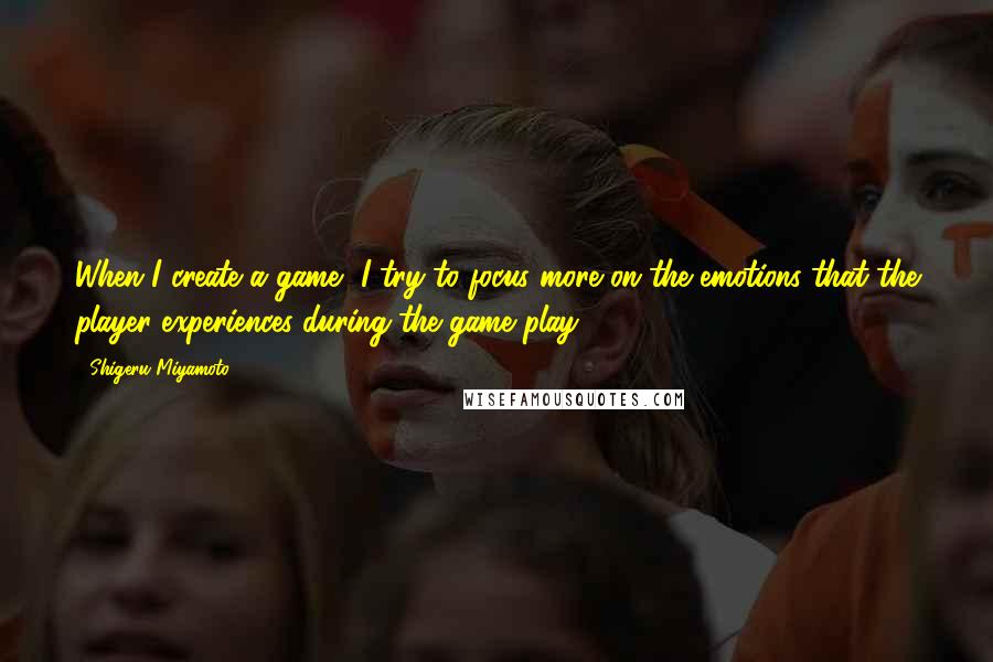 Shigeru Miyamoto Quotes: When I create a game, I try to focus more on the emotions that the player experiences during the game play.