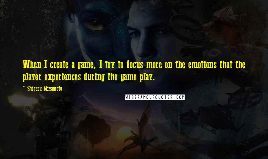 Shigeru Miyamoto Quotes: When I create a game, I try to focus more on the emotions that the player experiences during the game play.